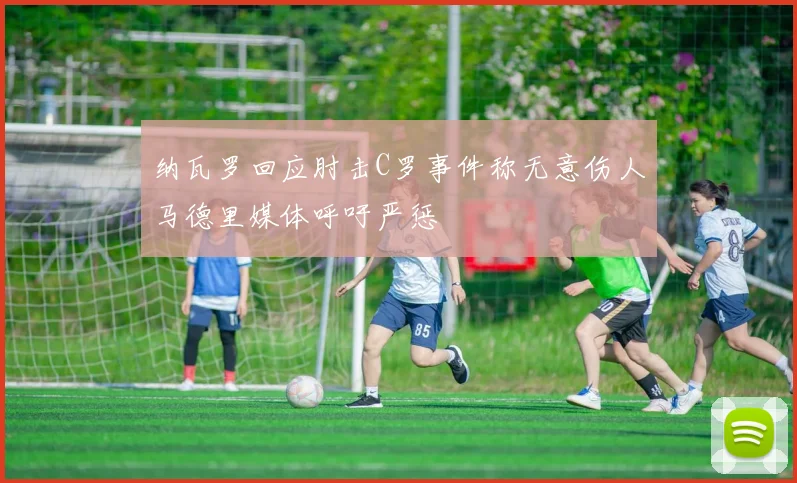 纳瓦罗回应肘击C罗事件称无意伤人马德里媒体呼吁严惩