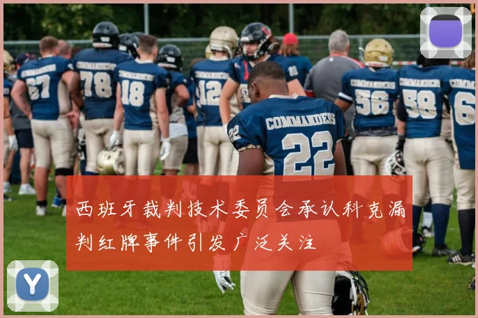 西班牙裁判技术委员会承认科克漏判红牌事件引发广泛关注