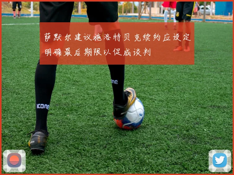 萨默尔建议施洛特贝克续约应设定明确最后期限以促成谈判