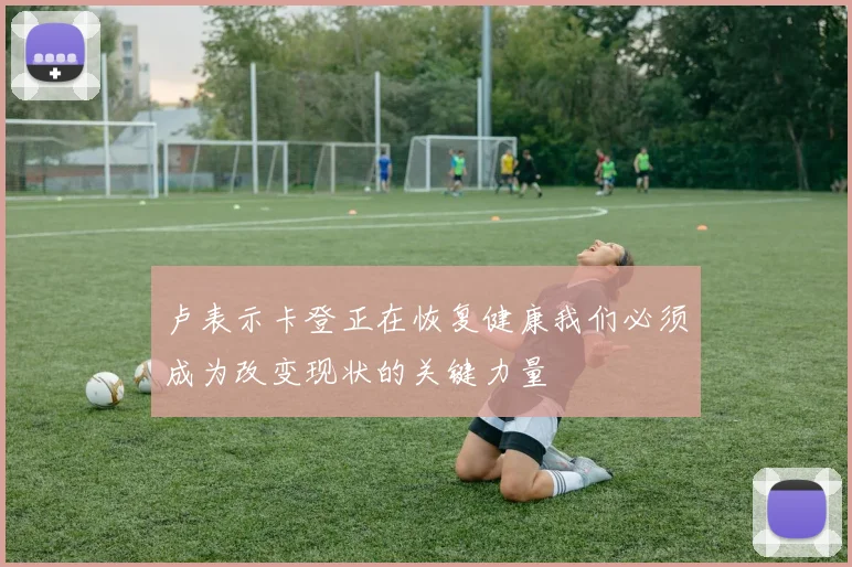 卢表示卡登正在恢复健康我们必须成为改变现状的关键力量