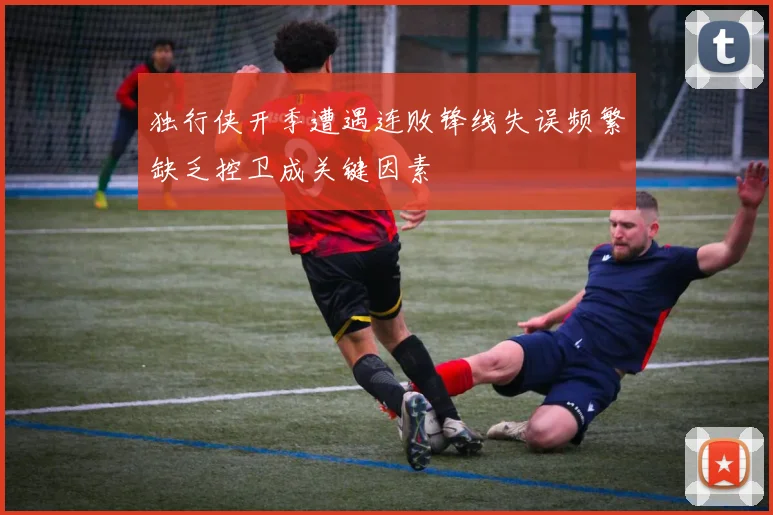 独行侠开季遭遇连败锋线失误频繁缺乏控卫成关键因素