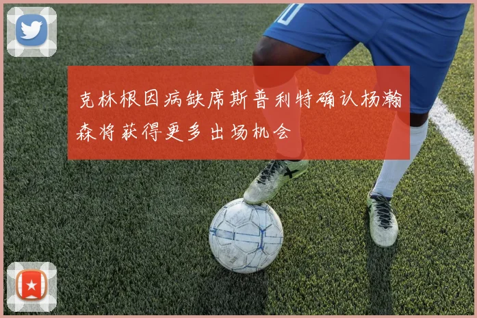 克林根因病缺席斯普利特确认杨瀚森将获得更多出场机会
