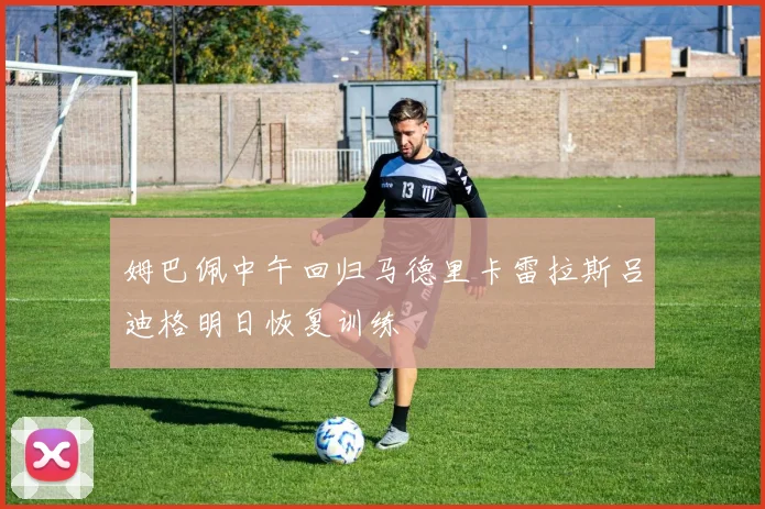 姆巴佩中午回归马德里卡雷拉斯吕迪格明日恢复训练