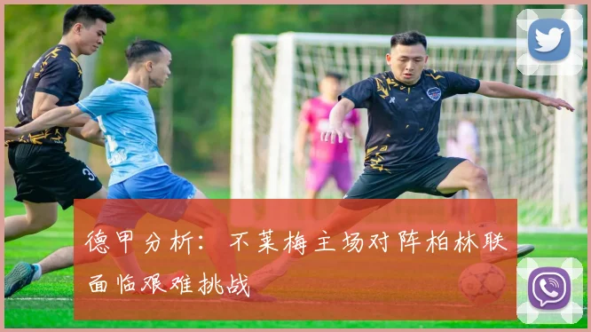 德甲分析：不莱梅主场对阵柏林联面临艰难挑战