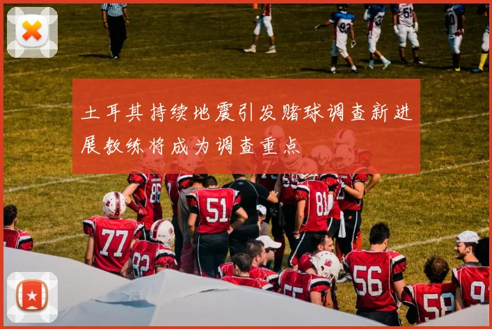 土耳其持续地震引发赌球调查新进展教练将成为调查重点