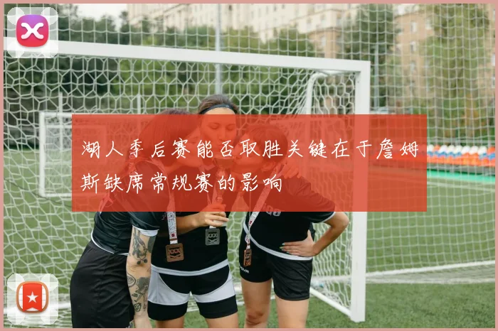 湖人季后赛能否取胜关键在于詹姆斯缺席常规赛的影响
