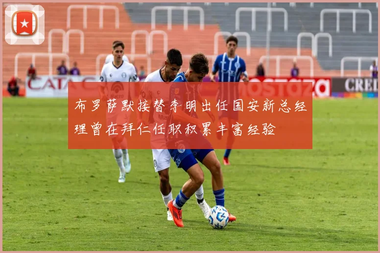 布罗萨默接替李明出任国安新总经理曾在拜仁任职积累丰富经验