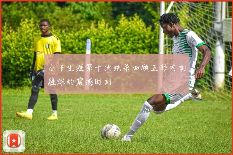 小卡生涯第十次绝杀回顾五秒内制胜球的震撼时刻