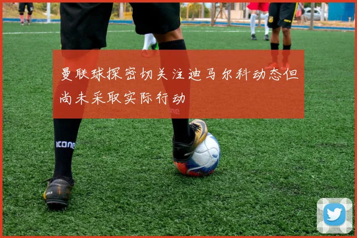 曼联球探密切关注迪马尔科动态但尚未采取实际行动