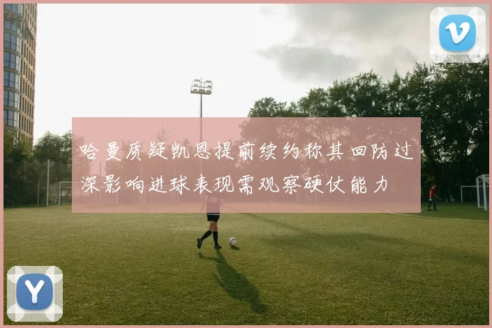 哈曼质疑凯恩提前续约称其回防过深影响进球表现需观察硬仗能力