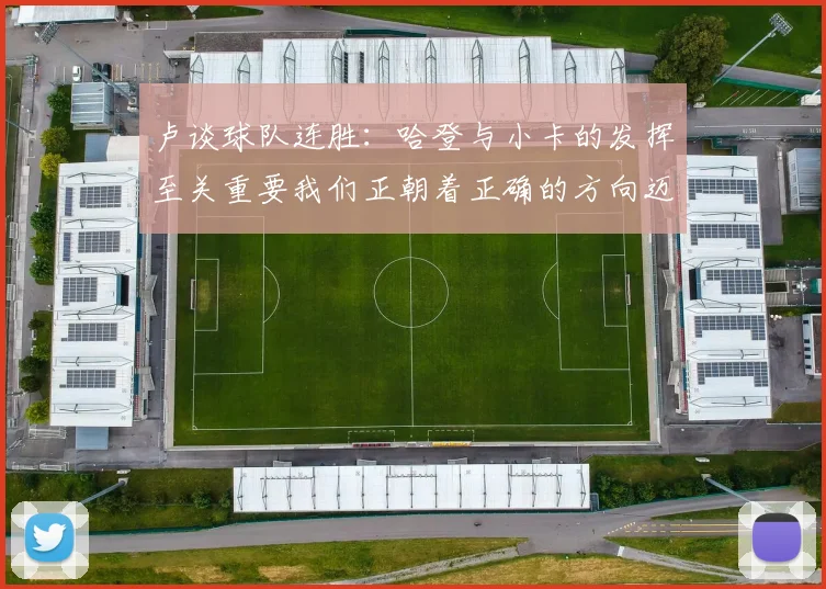 卢谈球队连胜：哈登与小卡的发挥至关重要我们正朝着正确的方向迈进
