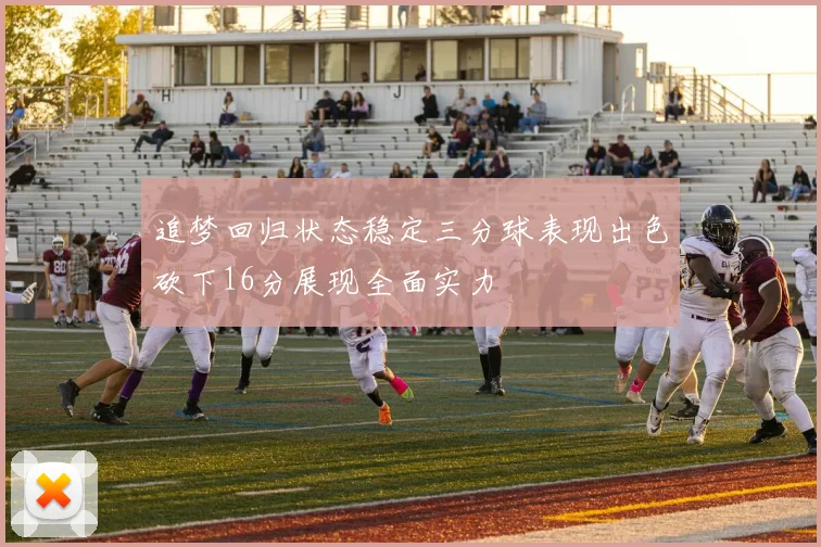 追梦回归状态稳定三分球表现出色砍下16分展现全面实力