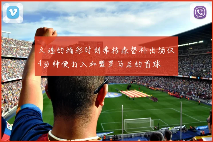 久违的精彩时刻弗格森替补出场仅4分钟便打入加盟罗马后的首球