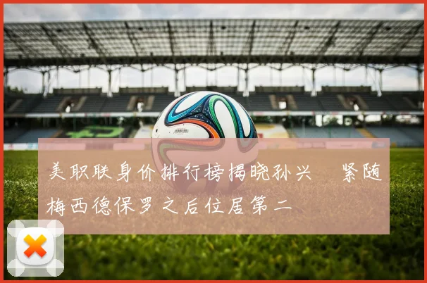 美职联身价排行榜揭晓孙兴慜紧随梅西德保罗之后位居第二