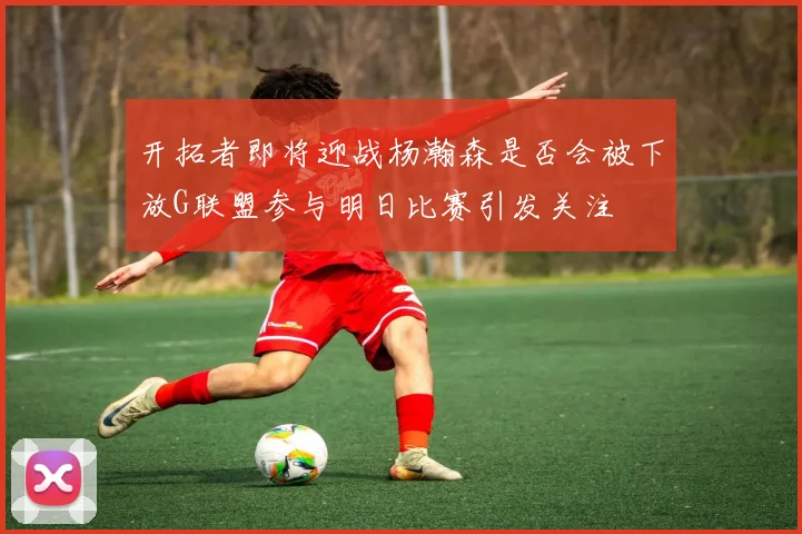 开拓者即将迎战杨瀚森是否会被下放G联盟参与明日比赛引发关注