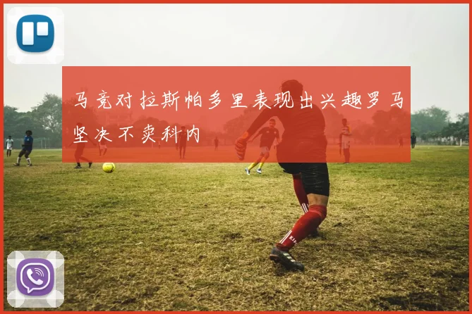 马竞对拉斯帕多里表现出兴趣罗马坚决不卖科内