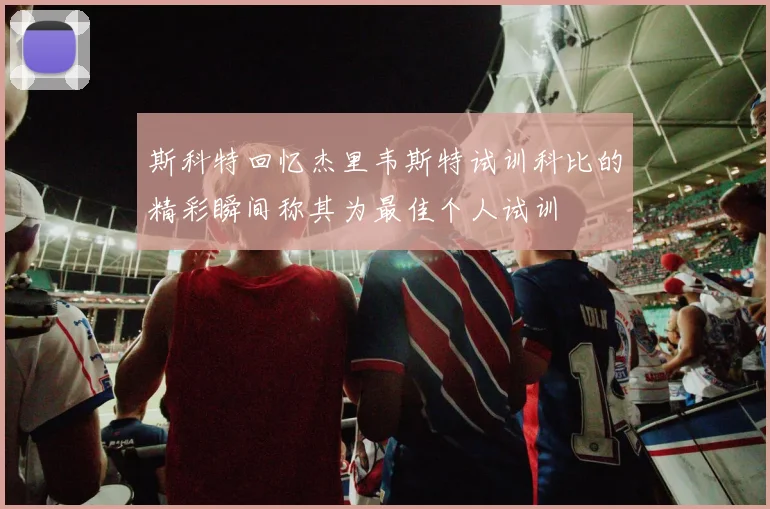 斯科特回忆杰里韦斯特试训科比的精彩瞬间称其为最佳个人试训