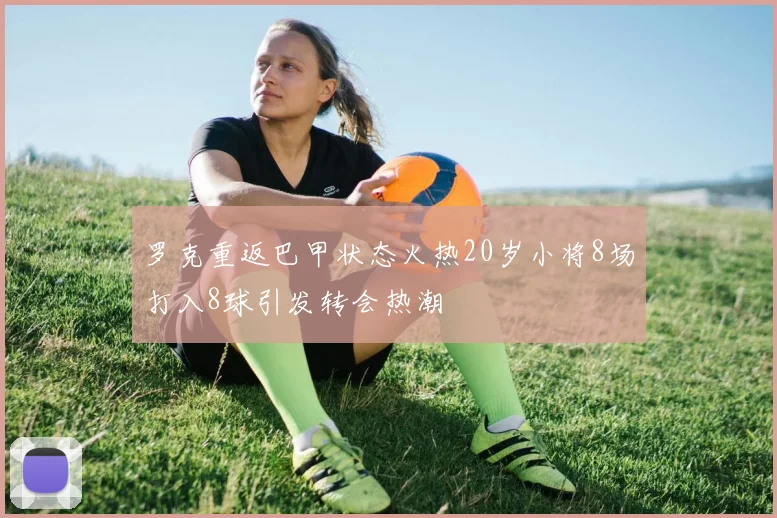 罗克重返巴甲状态火热20岁小将8场打入8球引发转会热潮
