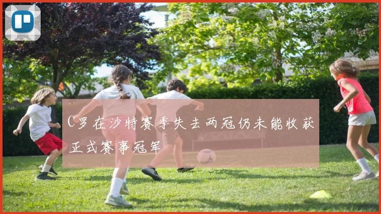 C罗在沙特赛季失去两冠仍未能收获正式赛事冠军