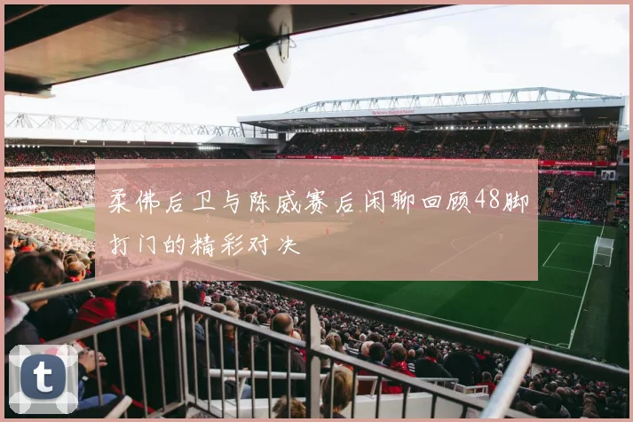 柔佛后卫与陈威赛后闲聊回顾48脚打门的精彩对决