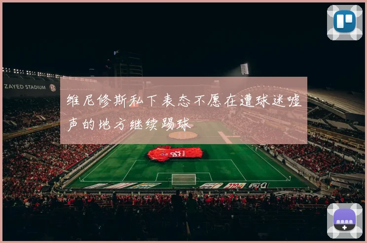 维尼修斯私下表态不愿在遭球迷嘘声的地方继续踢球