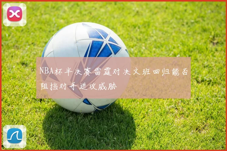 NBA杯半决赛雷霆对决文班回归能否阻挡对手进攻威胁