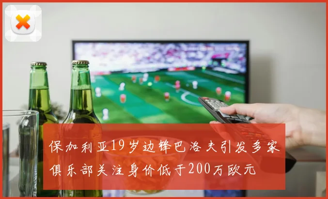 保加利亚19岁边锋巴洛夫引发多家俱乐部关注身价低于200万欧元