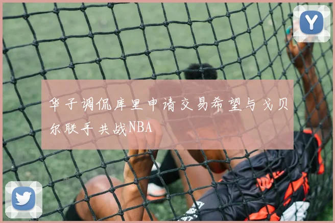 华子调侃库里申请交易希望与戈贝尔联手共战NBA
