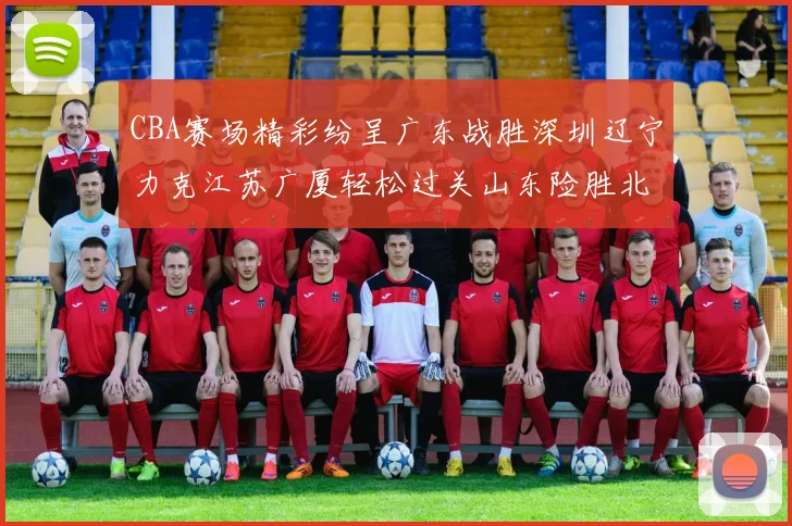 CBA赛场精彩纷呈广东战胜深圳辽宁力克江苏广厦轻松过关山东险胜北京