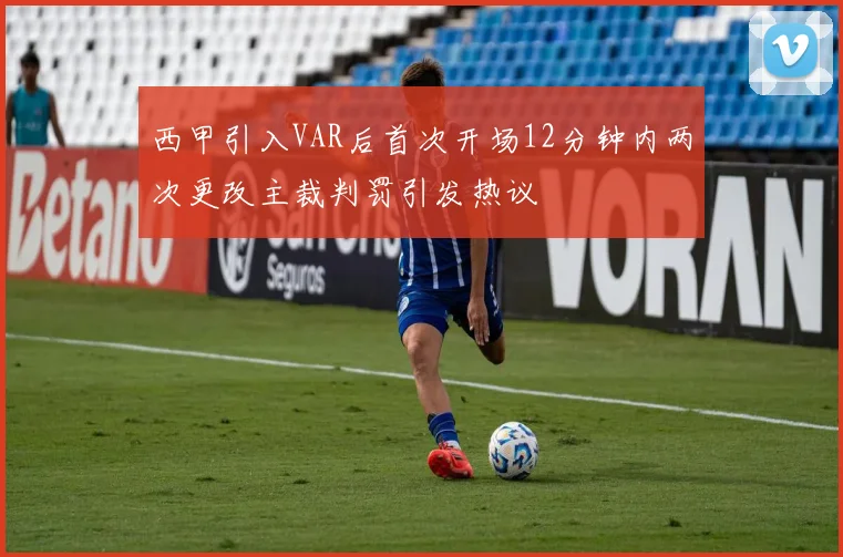 西甲引入VAR后首次开场12分钟内两次更改主裁判罚引发热议