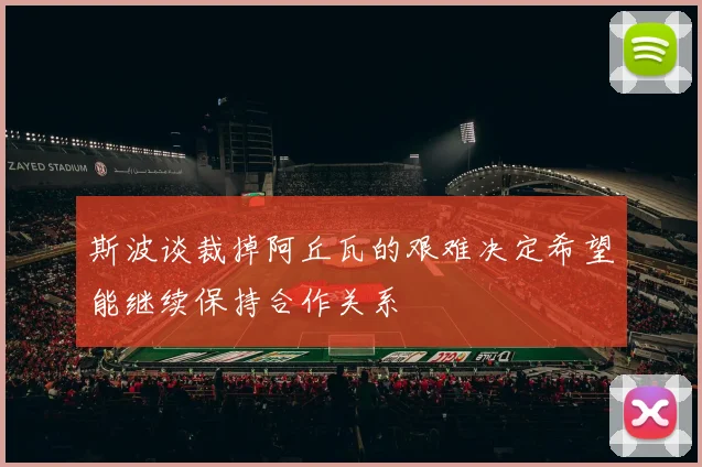 斯波谈裁掉阿丘瓦的艰难决定希望能继续保持合作关系