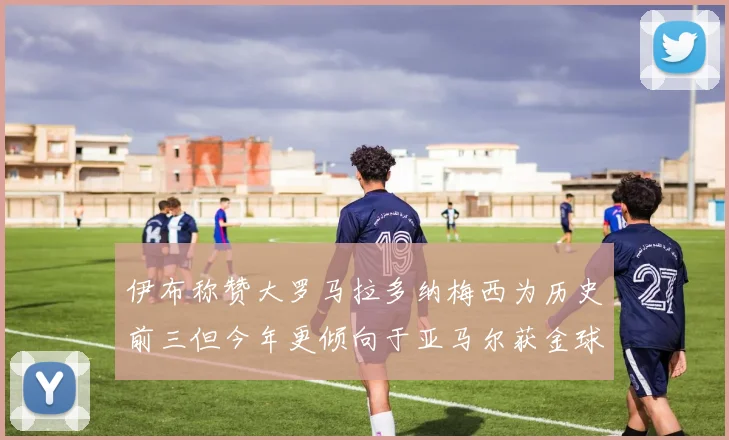 伊布称赞大罗马拉多纳梅西为历史前三但今年更倾向于亚马尔获金球奖