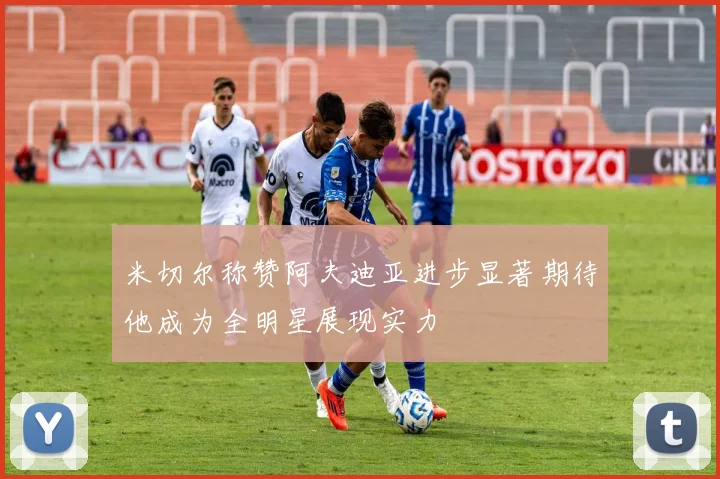 米切尔称赞阿夫迪亚进步显著期待他成为全明星展现实力