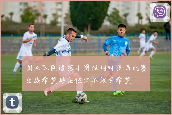 国米队医透露小图拉姆对罗马比赛出战希望渺茫但仍不放弃希望