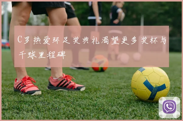 C罗热爱环足奖典礼渴望更多奖杯与千球里程碑