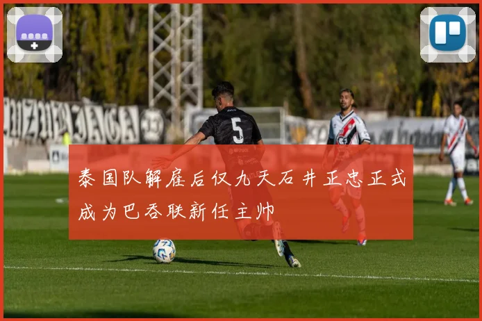 泰国队解雇后仅九天石井正忠正式成为巴吞联新任主帅