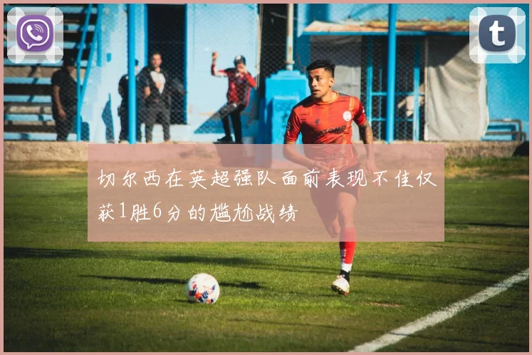 切尔西在英超强队面前表现不佳仅获1胜6分的尴尬战绩