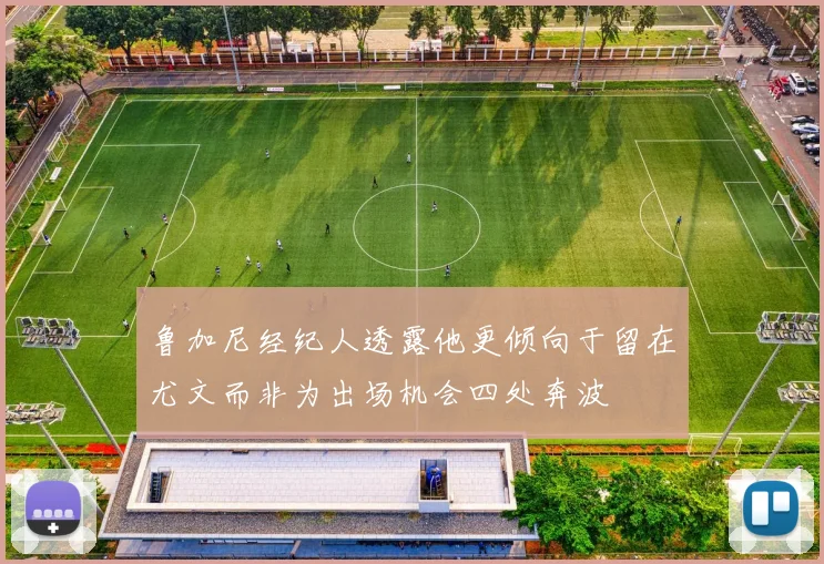 鲁加尼经纪人透露他更倾向于留在尤文而非为出场机会四处奔波