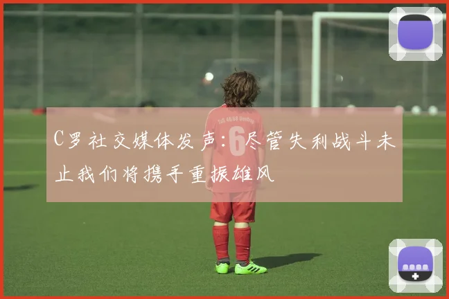 C罗社交媒体发声：尽管失利战斗未止我们将携手重振雄风