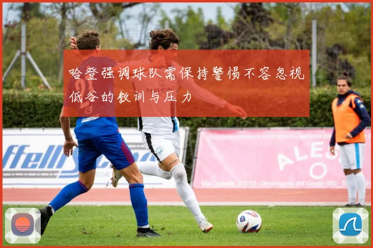 哈登强调球队需保持警惕不容忽视低谷的教训与压力