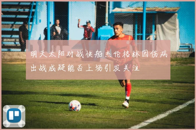 明天太阳对战快船杰伦格林因伤病出战成疑能否上场引发关注