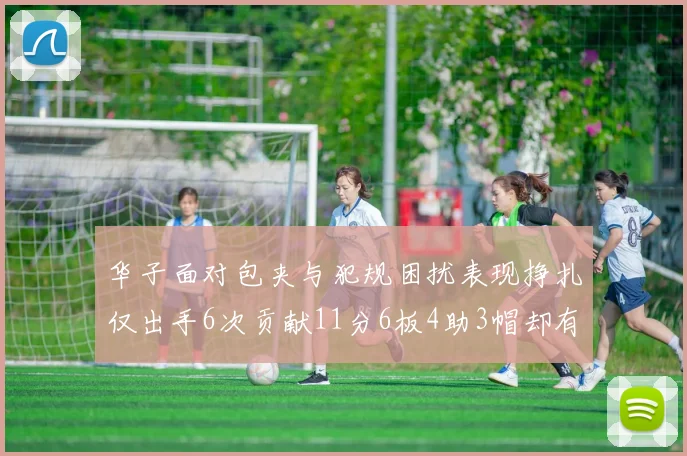 华子面对包夹与犯规困扰表现挣扎仅出手6次贡献11分6板4助3帽却有8次失误