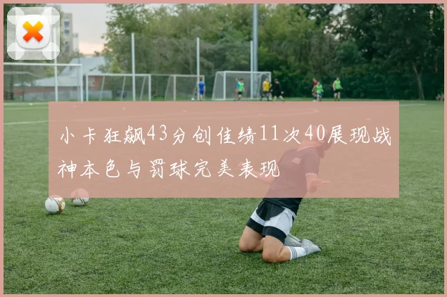 小卡狂飙43分创佳绩11次40展现战神本色与罚球完美表现