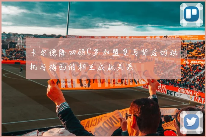 卡尔德隆回顾C罗加盟皇马背后的动机与梅西的相互成就关系