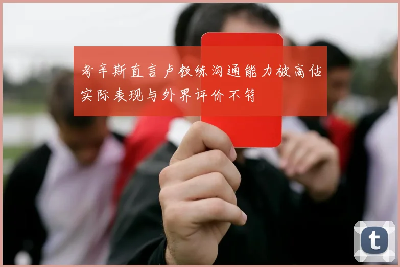 考辛斯直言卢教练沟通能力被高估实际表现与外界评价不符
