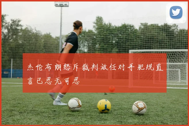 杰伦布朗怒斥裁判放任对手犯规直言已忍无可忍
