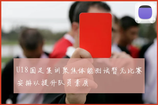 U18国足集训聚焦体能测试暂无比赛安排以提升队员素质