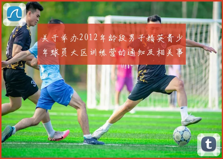 关于举办2012年龄段男子精英青少年球员大区训练营的通知及相关事项说明