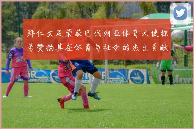 拜仁女足荣获巴伐利亚体育大使称号赞扬其在体育与社会的杰出贡献