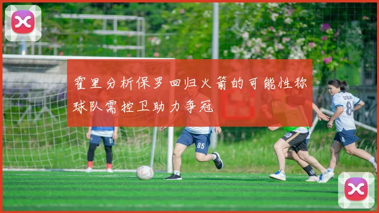 霍里分析保罗回归火箭的可能性称球队需控卫助力争冠
